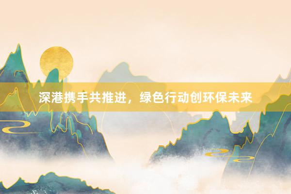 深港携手共推进，绿色行动创环保未来